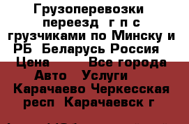 Грузоперевозки, переезд, г/п с грузчиками по Минску и РБ, Беларусь-Россия › Цена ­ 13 - Все города Авто » Услуги   . Карачаево-Черкесская респ.,Карачаевск г.